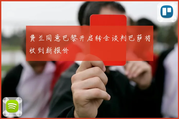 费兰同意巴黎开启转会谈判巴萨将收到新报价