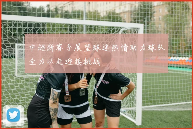 中超新赛季展望球迷热情助力球队全力以赴迎接挑战